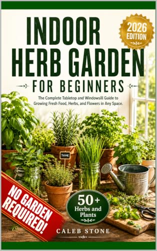 Indoor Herb Garden for Beginners: The Complete Tabletop and Windowsill Guide to Growing Fresh Food, Herbs, and Flowers in Any Space — No Garden, No Experience, No Excuses