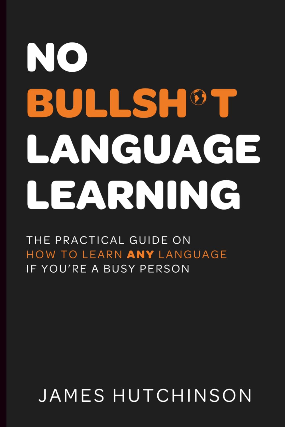 No Bullsh*t Language Learning: The practical guide on how to learn any language if you're a busy person