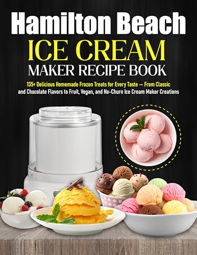 Hamilton Beach Ice Cream Maker Recipe Book: 135+ Delicious Homemade