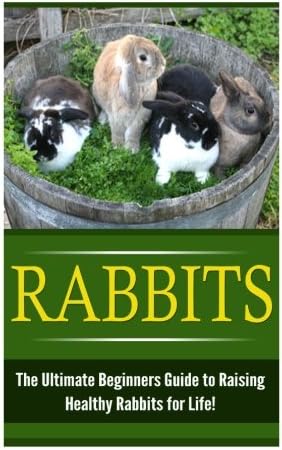 Rabbits: The Ultimate Beginner's Guide to Raising Healthy Rabbits for Life! (Rabbits - Raising Rabbits - Rabbit Care - How to Care for Rabbits - Rabbit Nutrition - Indoor Pets)