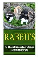 Rabbits: The Ultimate Beginner’s Guide to Raising Healthy Rabbits for Life! 1508920354 Book Cover