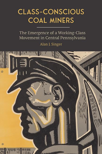 Class-Conscious Coal Miners: The Emergence of a Working-Class Movement in Central Pennsylvania (SUNY series in Labor Studies)