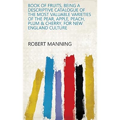 Book of fruits, being a descriptive catalogue of the most valuable varieties of the pear, apple, peach, plum & cherry, for New England culture