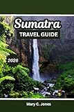 SUMATRA TRAVEL GUIDE 2025-2026: Jungle Treks, Volcanoes & Orangutans with Itineraries, Culture and Beaches - Mary C. Jones 