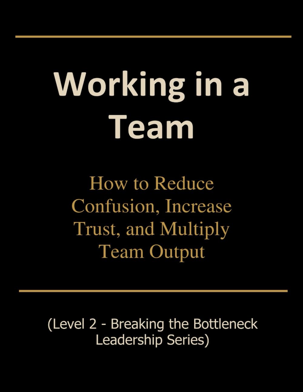 Working in a Team: How to Reduce Confusion, Increase Trust, and Multiply Team Output (Breaking the Bottleneck)