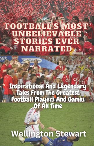 Football's Most Unbelievable Stories Ever Narrated: Inspirational And Legendary Tales From The Greatest Football Players And Games Of All Time