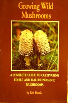 Growing Wild Mushrooms: A Complete Guide to Cultivating Edible and Hallucinogenic Mushrooms