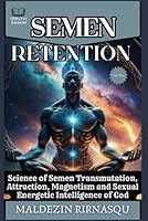 Semen Retention: Science of Semen Transmutation, Attraction, Magnetism and Sexual Energetic Intelligence of God (SEMEN RETENTION (Timeless Wisdom)) B0CW3NTSXQ Book Cover