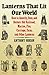 Lanterns That Lit Our World: How to Identify, Date and Restore Old Railroad, Marine, Fire, Carriage, Farm and Other Lanterns