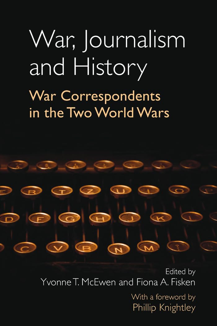 War, Journalism and History: War Correspondents in the Two World Wars- With a foreword by Phillip Knightley