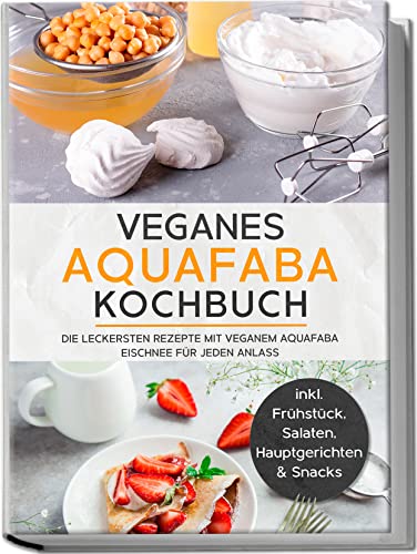 Veganes Aquafaba Kochbuch: Die leckersten Rezepte mit veganem Aquafaba Eischnee für jeden Anlass | inkl. Frühstück, Salaten, Hauptgerichten & Snacks