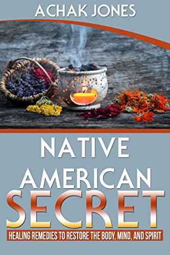 Native American Secret Healing Remedies To Restore The Body, Mind And Spirit