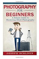 Photography for Beginners: A Simple Guide to Mastering DSLR Photography 1511989793 Book Cover