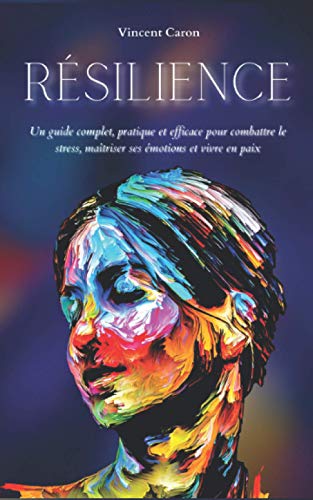 RÉSILIENCE: Un guide complet, pratique et efficace pour combattre le stress, maîtriser ses émotions et vivre en paix