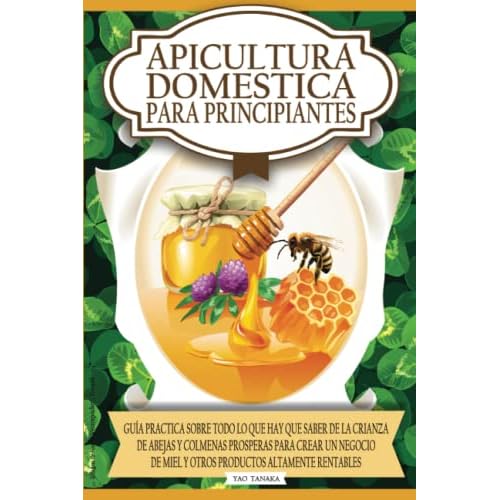Apicultura domestica para principiantes: Guia practica sobre todo lo que hay que saber de la crianza de abejas y colmenas prosperas para crear un negocio de miel y otros productos altamente rentables