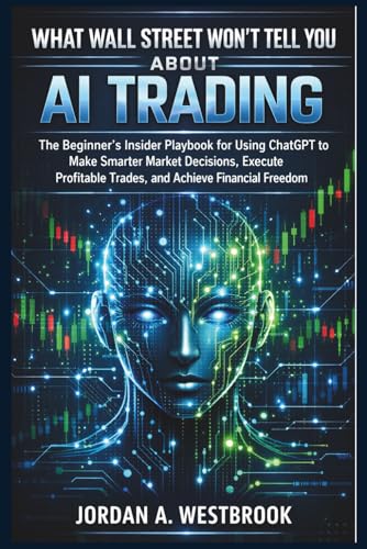 What Wall Street Won't Tell You About AI Trading: The Beginner's Insider Playbook for Using ChatGPT to Make Smarter Market Decisions, Execute ... (Trading Smarter with AI for Beginners)