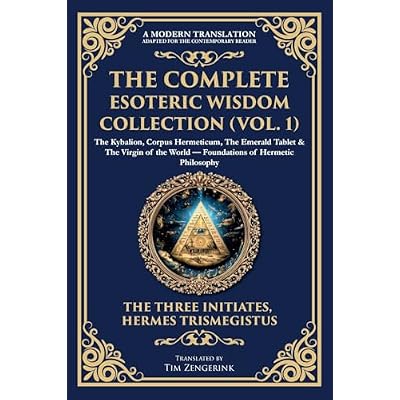 The Complete Esoteric Wisdom Collection (Vol. 1): The Kybalion, Corpus Hermeticum, The Emerald Tablet & The Virgin of the World - Foundations of Hermetic Philosophy