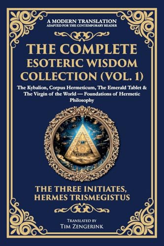 The Complete Esoteric Wisdom Collection (Vol. 1): The Kybalion, Corpus Hermeticum, The Emerald Tablet & The Virgin Of The World - Foundations Of Herme