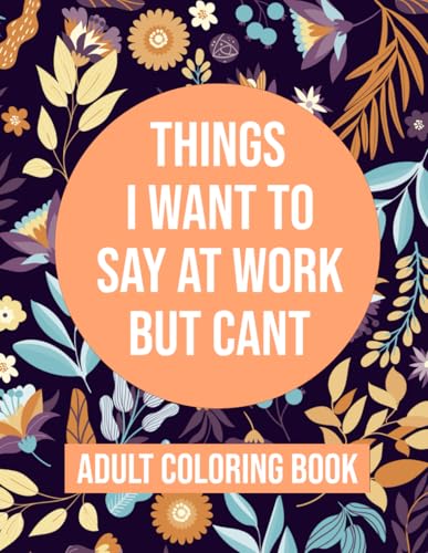 Things I Want To Say At Work But Cant Coloring Book: Adult Coloring Book With Funny Swear Words For...