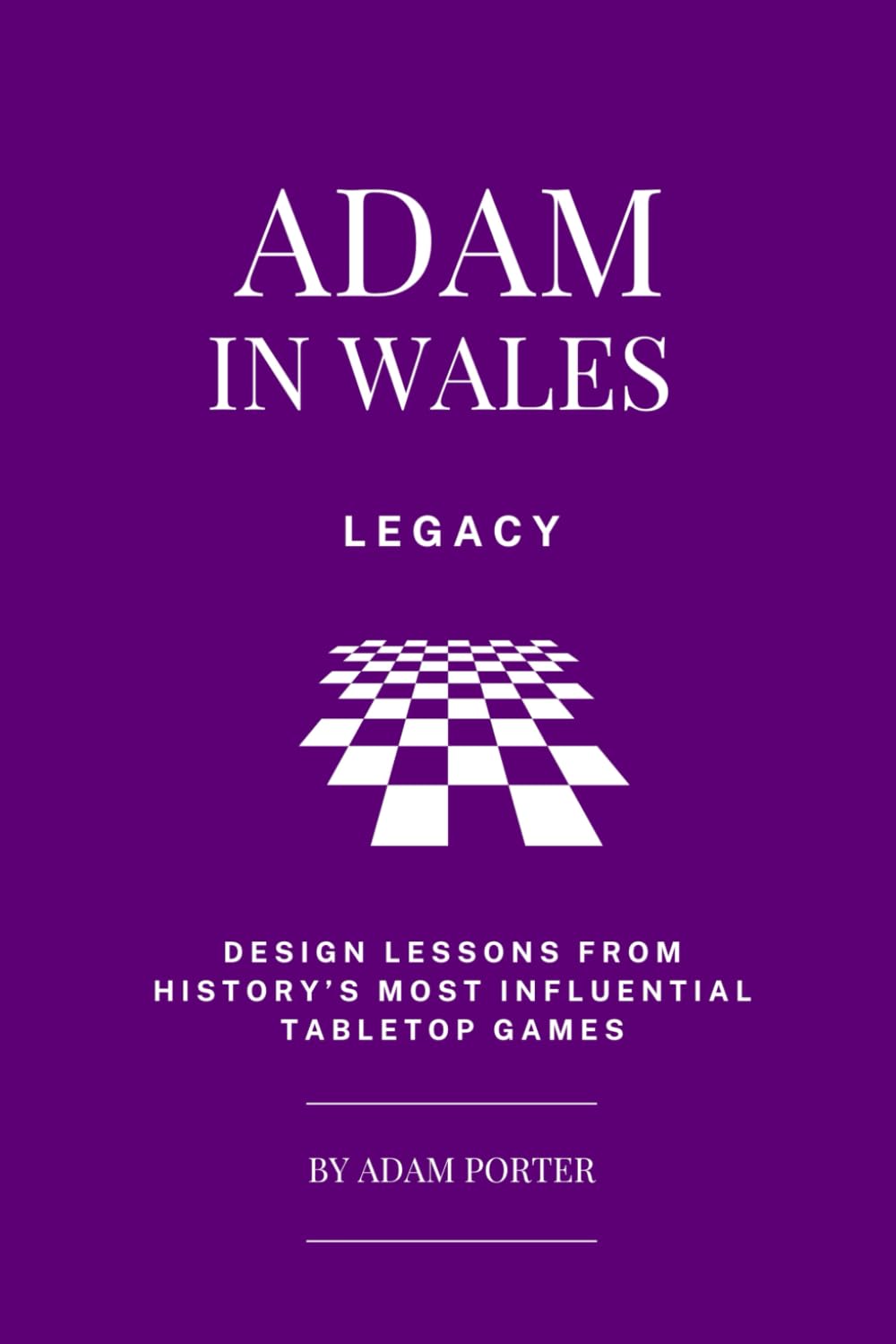 Adam in Wales – Legacy: Design Lessons From History's Most Influential Tabletop Games (Adam In Wales - Board Game Design)