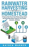 Rainwater Harvesting For Your Homestead: A Step by Step Plan to Save Money Using a Clean and Sustainable Water Supply for Your Garden, Livestock, and Home