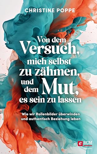 Von dem Versuch, mich selbst zu zähmen, und dem Mut, es sein zu lassen: Wie wir Rollenbilder überwinden und authentisch Beziehung leben (German Edition)