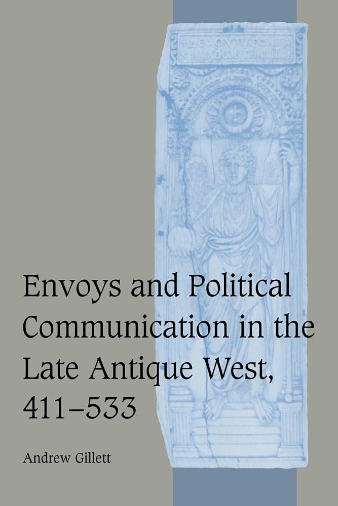 Envoys and Political Communication in the Late Antique West, 411-533: 55 (Cambridge Studies in Medieval Life and Thought: Fourth Series, Series Number 55)