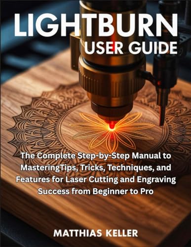 LightBurn User Guide: The Complete Step-by-Step Manual to MasteringTips, Tricks, Techniques, and Features for Laser Cutting and Engraving Success from Beginner to Pro
