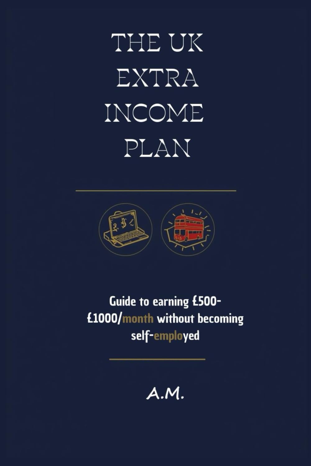 The UK Extra Income Plan: The Guide to £500-£1000/month Without Becoming Self-Employed. Proven, Legal, Low-Investment Methods. Includes Simple HMRC Tax Guide for Beginners.