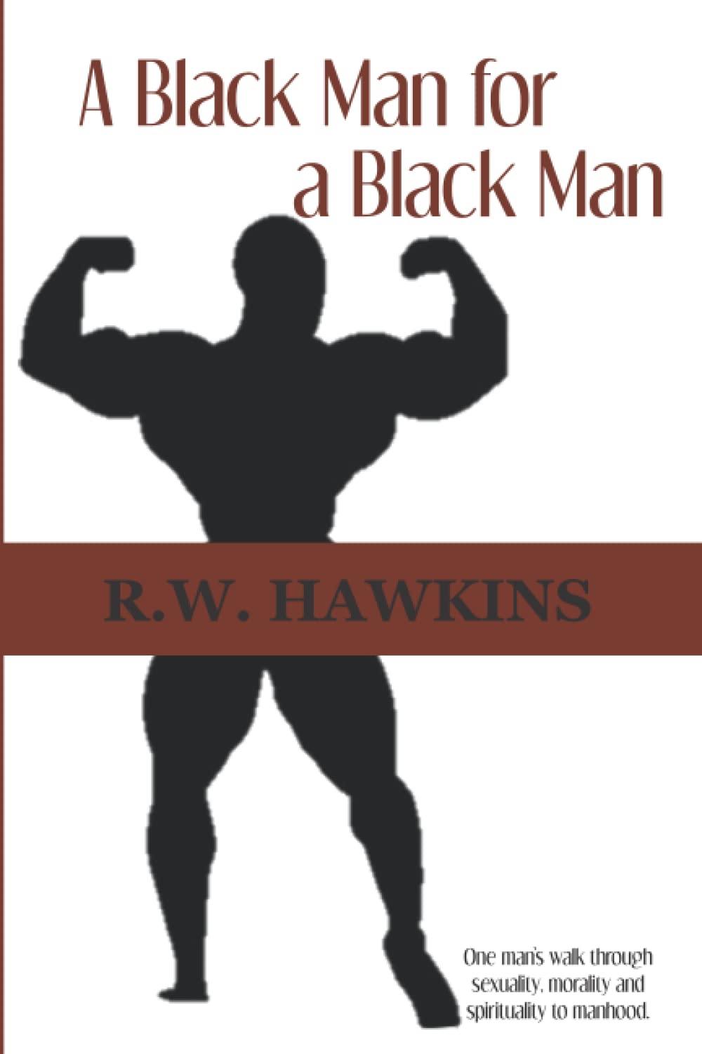 A Black Man for A Black Man: One man's walk through sexuality, morality and spirituality to manhood.