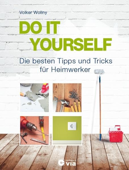 DO IT YOURSELF - Die besten Tipps und Tricks für Heimwerker: Projekte für Wohnung, Haus und Garten