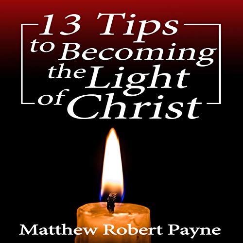 13 Tips to Becoming the Light of Christ by Matthew Robert Payne episode artwork