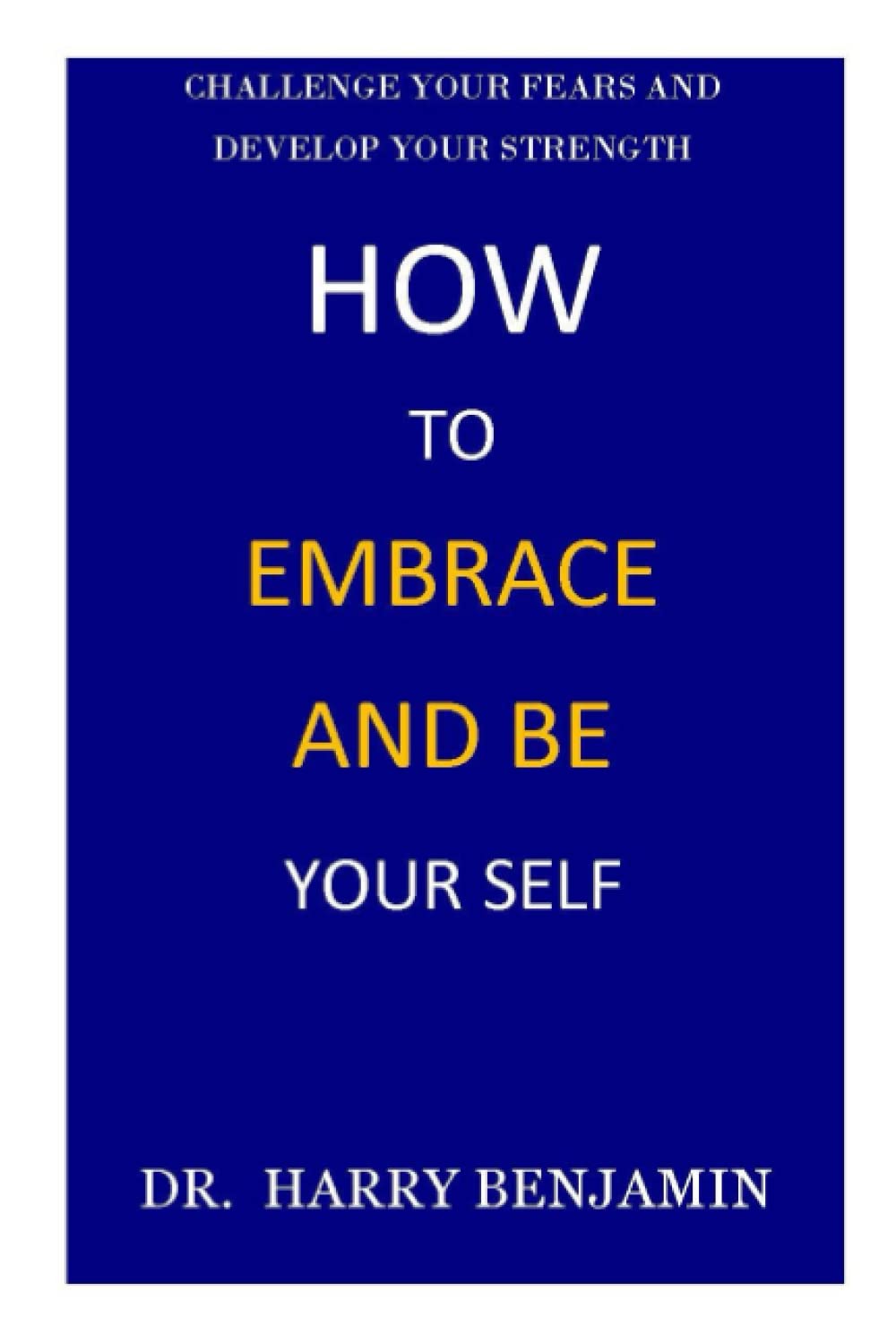 How To Embrace and Be Yourself: Challenge Your Fears and Develop Your Strength