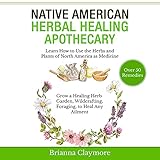 Native American Herbal Healing Apothecary: Learn How to Use the Herbs and Plants of North America as Medicine - Grow a Healing Herb Garden, Wildcrafting, Foraging, to Heal Any Ailment