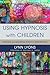 Using Hypnosis with Children: Creating and Delivering Effective Interventions