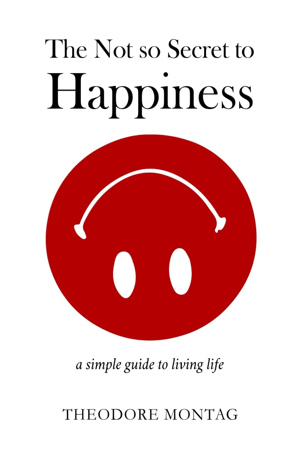 The Not So Secret to Happiness: a simple guide to living life