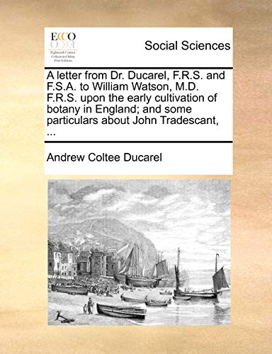 A Letter from Dr. Ducarel, F.R.S. and F.S.A. to William Watson, M.D. F.R.S. Upon the Early Cultivation of Botany in England; And Some Particulars about John Tradescant, ...