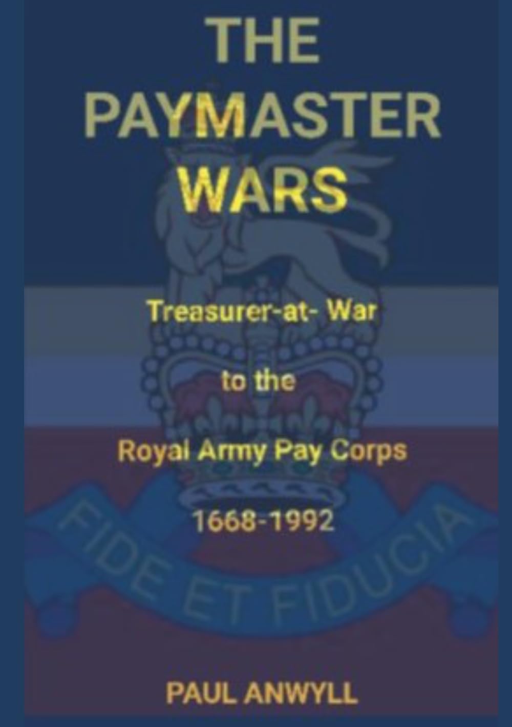 The Paymaster Wars: Treasurer-at-War to the Royal Army Pay Corps 1668-1992