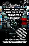 NIKON COOLPIX P950 USER GUIDE FOR BEGINNERS & SENIORS: A Step-by-Step Manual with Tips and Tricks for camera settings, Custom Modes, Exposure, ISO, and ... Innovation and Information Guides)