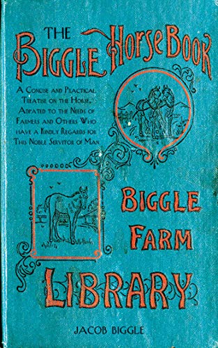 The Biggle Horse Book: A Concise and Practical Treatise on the Horse, Adapted to the Needs of Farmers and Others Who Have a Kindly Regard for This Noble Servitor of Man