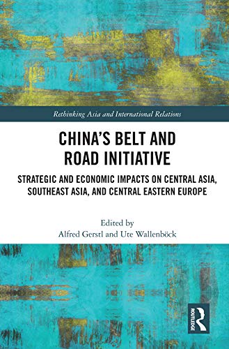 China’s Belt and Road Initiative: Strategic and Economic Impacts on Central Asia, Southeast Asia, and Central Eastern Europe (Rethinking Asia and International Relations)