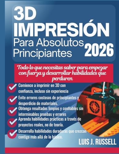 IMPRESIÓN 3D PARA PRINCIPIANTES ABSOLUTOS 2026: Todo lo que necesitas saber para empezar con fuerza y desarrollar habilidades que perduren