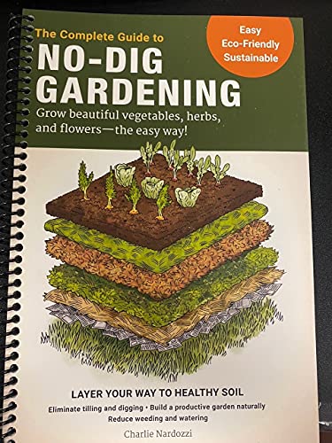 The Complete Guide to No-Dig Gardening: Grow beautiful vegetables, herbs, and flowers - the easy way! Layer Your Way to Healthy Soil-Eliminate tilling ... garden naturally-Reduce weeding and watering