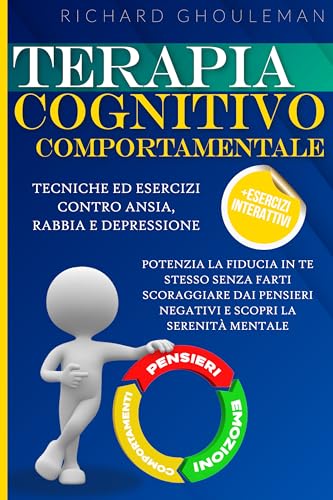 Terapia Cognitivo Comportamentale: Tecniche ed Esercizi Contro Ansia, Rabbia e Depressione. Potenzia la Fiducia in Te Stesso Senza Farti Scoraggiare dai Pensieri Negativi e Scopri la Serenità Mentale
