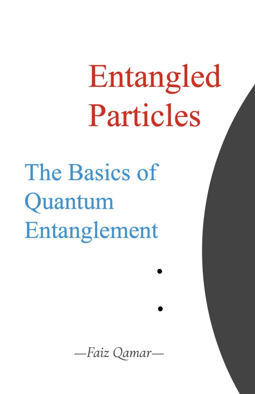 Entangled Particles: The Basics of Quantum Entanglement (A Beginners Guide to the Fundamentals of Modern Physics)