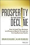 Prosperity in The Age of Decline: How to Lead Your Business and Preserve Wealth Through the Coming Business Cycles