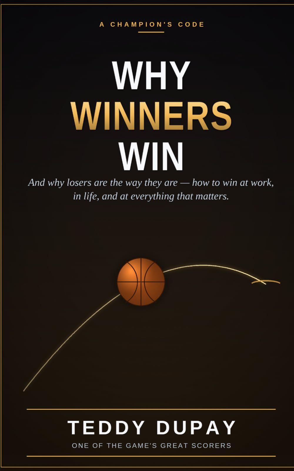 Why Winners Win: A Champion's Code for Winning at Work, in Life, and at Everything That Matters
