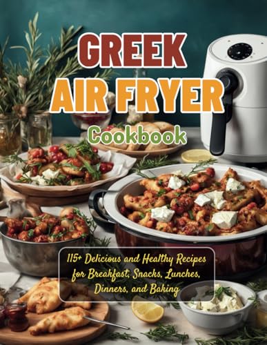 Greek Air Fryer Cookbook: 115+ Delicious And Healthy Recipes For Breakfast, Snacks, Lunches, Dinners, And Baking