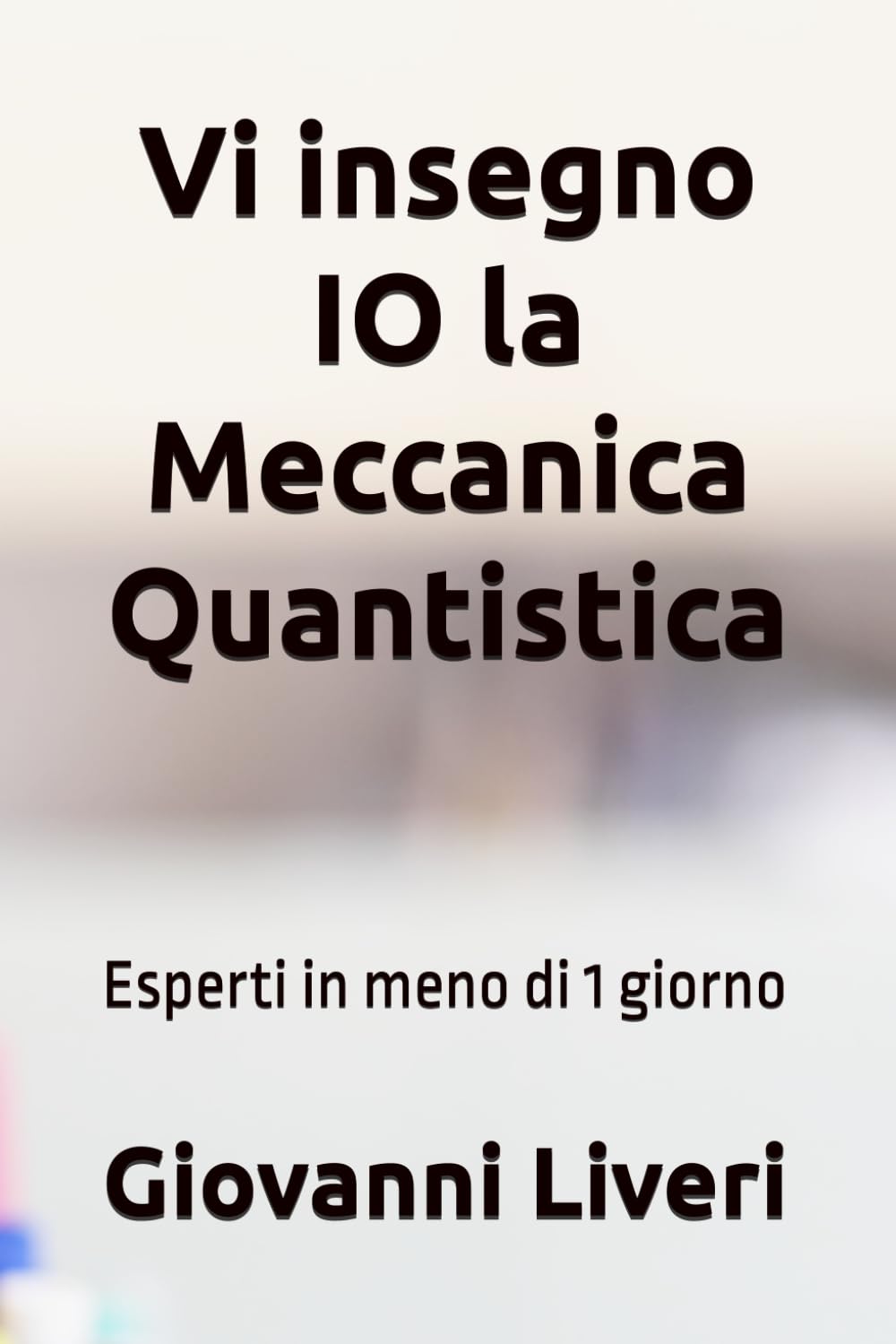 Vi insegno IO la Meccanica Quantistica: Esperti in meno di 1 giorno (Fisica Quantistica- Brevi lezioni per cominciare)