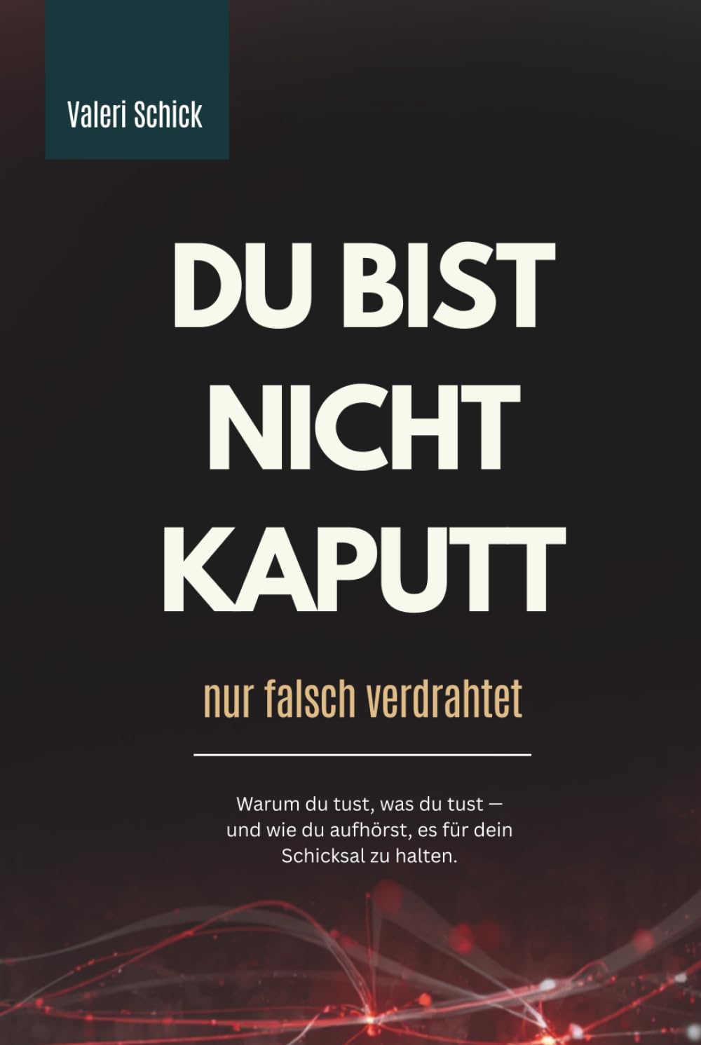 DU BIST NICHT KAPUTT – NUR FALSCH VERDRAHTET: Warum du tust, was du tust – und wie du aufhörst, es für dein Schicksal zu halten.